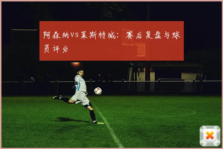 阿森纳vs莱斯特城:赛后复盘与球员评分