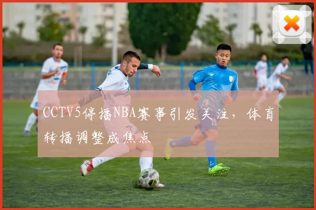 CCTV5停播NBA赛事引发关注，体育转播调整成焦点