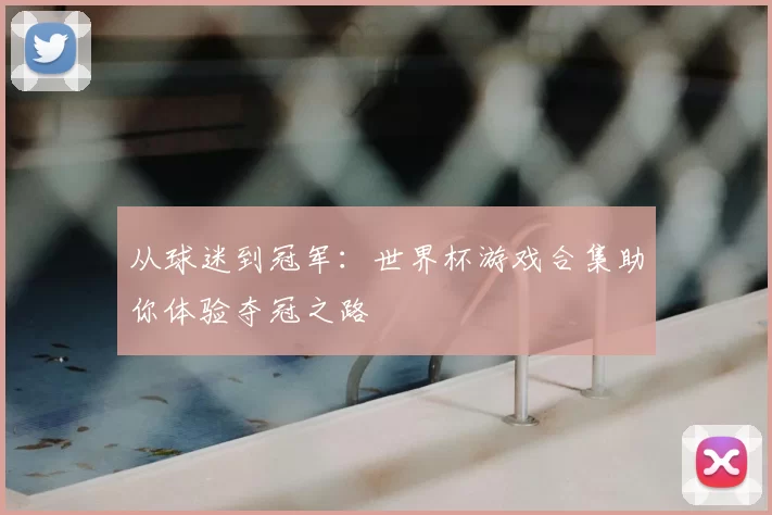 从球迷到冠军:世界杯游戏合集助你体验夺冠之路
