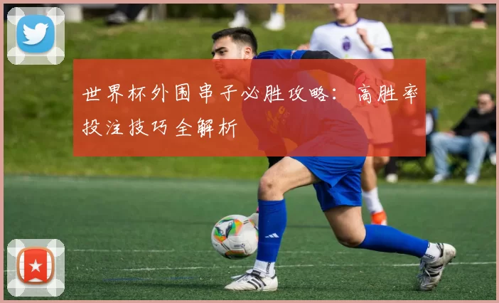 世界杯外围串子必胜攻略：高胜率投注技巧全解析
