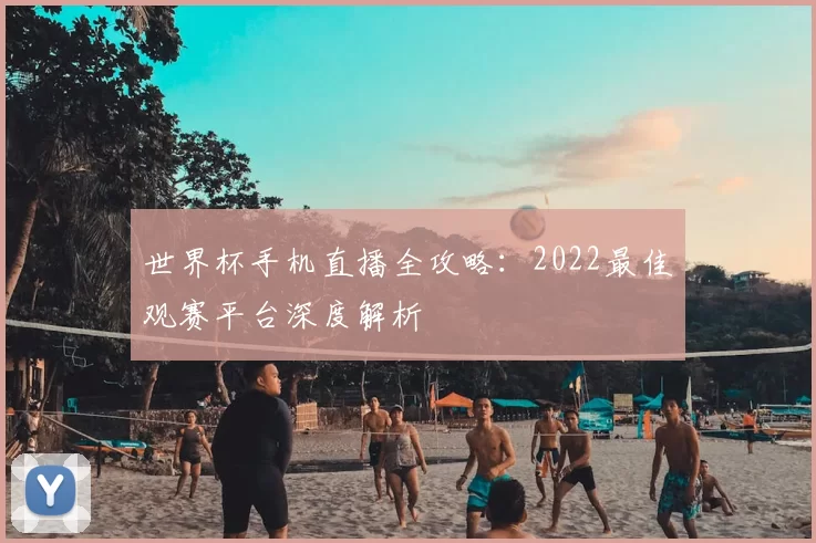 世界杯手机直播全攻略:2022最佳观赛平台深度解析