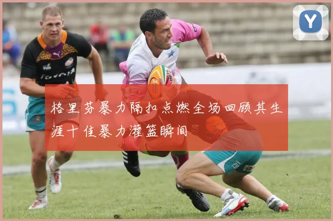 格里芬暴力隔扣点燃全场回顾其生涯十佳暴力灌篮瞬间