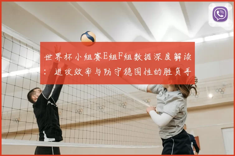 世界杯小组赛E组F组数据深度解读：进攻效率与防守稳固性的胜负手