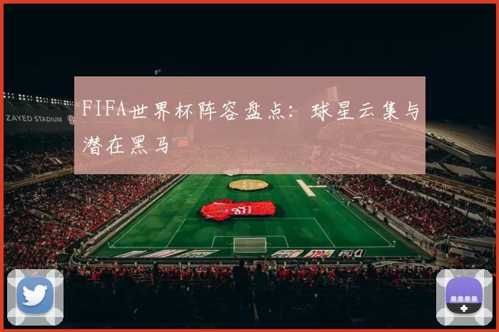 FIFA世界杯阵容盘点:球星云集与潜在黑马