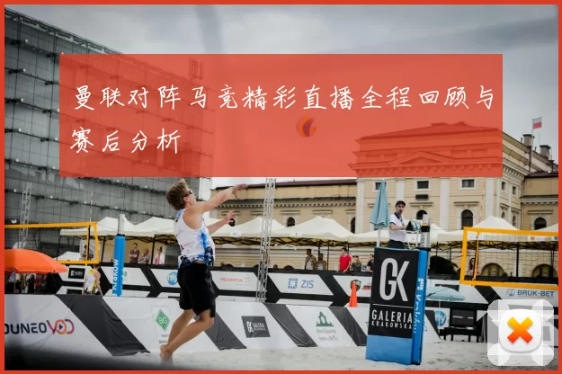 曼联对阵马竞精彩直播全程回顾与赛后分析