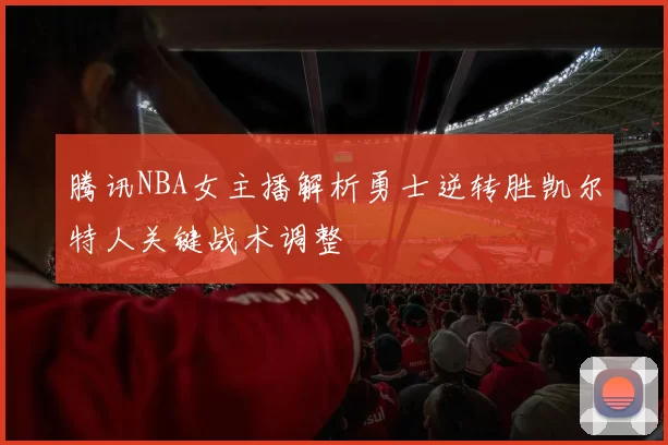 腾讯NBA女主播解析勇士逆转胜凯尔特人关键战术调整
