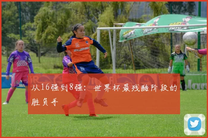 从16强到8强:世界杯最残酷阶段的胜负手