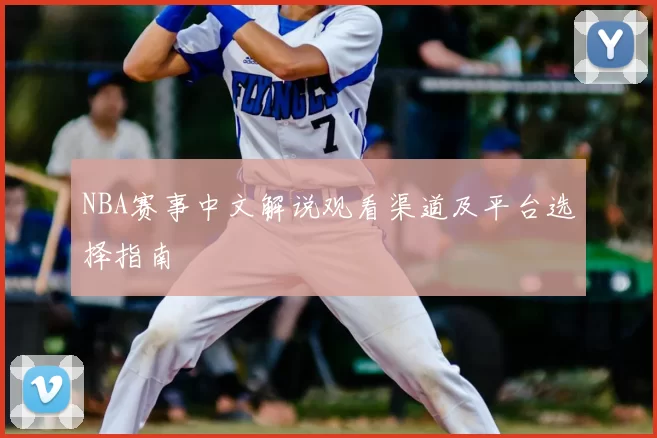 NBA赛事中文解说观看渠道及平台选择指南
