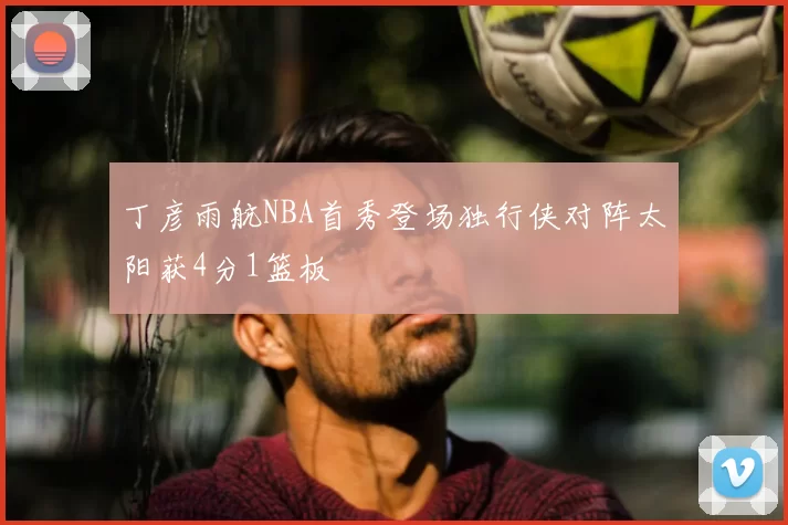 丁彦雨航NBA首秀登场独行侠对阵太阳获4分1篮板