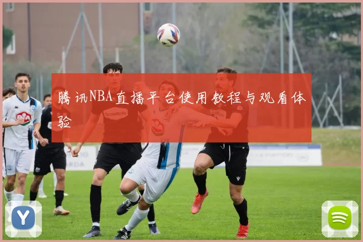 腾讯NBA直播平台使用教程与观看体验