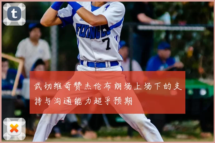 武切维奇赞杰伦布朗场上场下的支持与沟通能力超乎预期