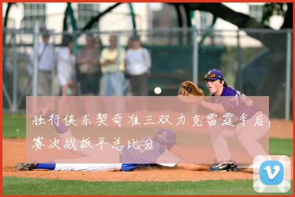 独行侠东契奇准三双力克雷霆季后赛次战扳平总比分