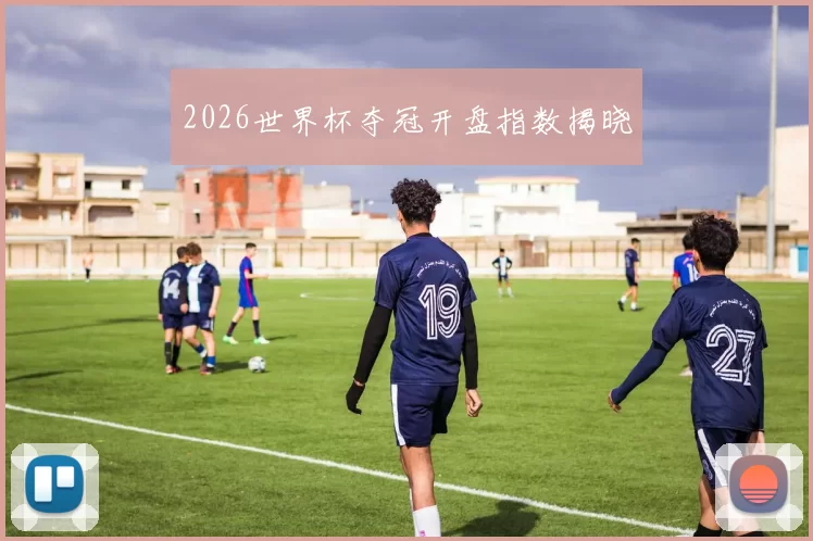 2026世界杯夺冠开盘指数揭晓