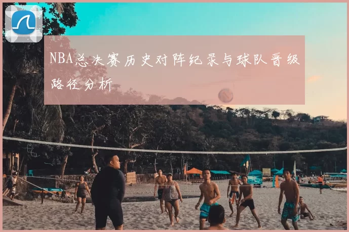NBA总决赛历史对阵纪录与球队晋级路径分析