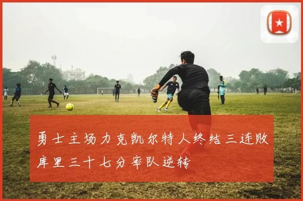 勇士主场力克凯尔特人终结三连败库里三十七分率队逆转