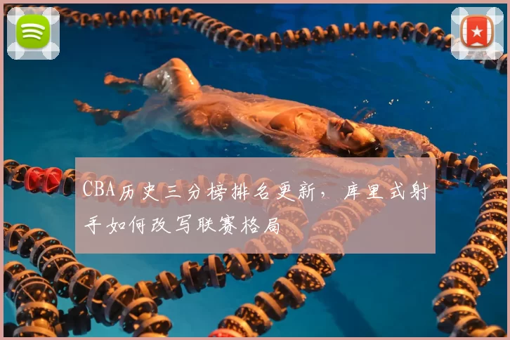 CBA历史三分榜排名更新，库里式射手如何改写联赛格局