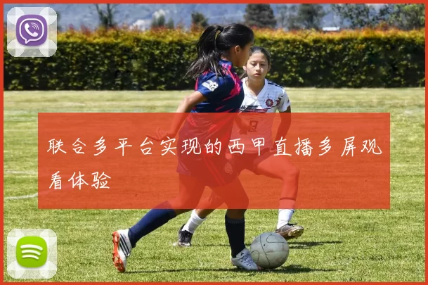 联合多平台实现的西甲直播多屏观看体验