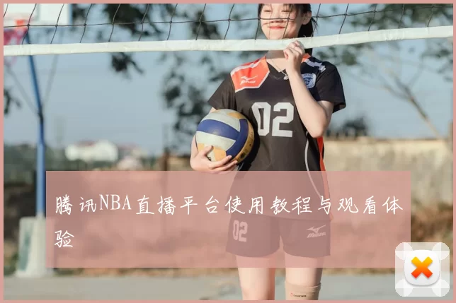 腾讯NBA直播平台使用教程与观看体验